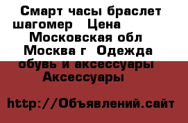 Смарт часы браслет шагомер › Цена ­ 1 300 - Московская обл., Москва г. Одежда, обувь и аксессуары » Аксессуары   